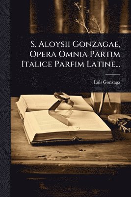 bokomslag S. Aloysii Gonzagae, Opera Omnia Partim Italice Parfim Latine...