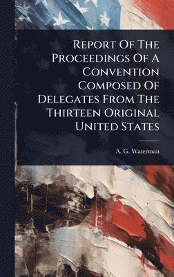 bokomslag Report Of The Proceedings Of A Convention Composed Of Delegates From The Thirteen Original United States