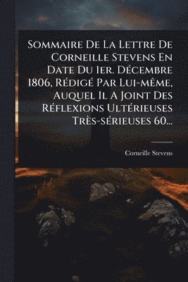 bokomslag Sommaire De La Lettre De Corneille Stevens En Date Du 1er. DÃ(c)cembre 1806, RÃ(c)digÃ(c) Par Lui-mÃame, Auquel Il A Joint Des RÃ(c)flexions UltÃ(c)ri