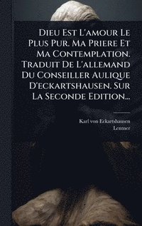 bokomslag Dieu Est L'amour Le Plus Pur. Ma Priere Et Ma Contemplation. Traduit De L'allemand Du Conseiller Aulique D'eckartshausen. Sur La Seconde Edition...