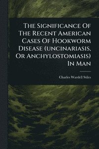 bokomslag Significance Of The Recent American Cases Of Hookworm Disease (uncinariasis, Or Anchylostomiasis) In Man