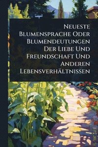 bokomslag Neueste Blumensprache Oder Blumendeutungen Der Liebe Und Freundschaft Und Anderen Lebensverhältnissen