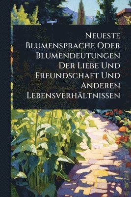 bokomslag Neueste Blumensprache Oder Blumendeutungen Der Liebe Und Freundschaft Und Anderen Lebensverhältnissen