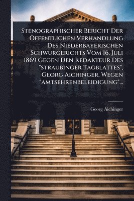 Georg Aichinger - Stenographischer Bericht Der Ã-ffentlichen Verhandlung Des Niederbayerischen Schwurgerichts Vom 16. Juli 1869 Gegen Den Redakteur Des "straubinger Tagblattes", Georg Aichinger, Wegen "amtsehrenbeleidigung"..., Häftad