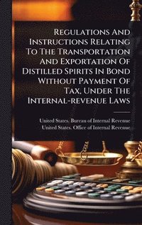 bokomslag Regulations And Instructions Relating To The Transportation And Exportation Of Distilled Spirits In Bond Without Payment Of Tax, Under The Internal-revenue Laws