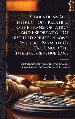 bokomslag Regulations And Instructions Relating To The Transportation And Exportation Of Distilled Spirits In Bond Without Payment Of Tax, Under The Internal-revenue Laws