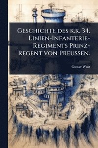 bokomslag Geschichte des k.k. 34. Linien-Infanterie-Regiments Prinz-Regent von Preussen.