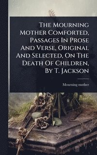 bokomslag Mourning Mother Comforted, Passages In Prose And Verse, Original And Selected, On The Death Of Children, By T. Jackson