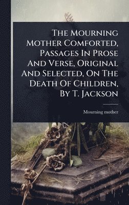 bokomslag Mourning Mother Comforted, Passages In Prose And Verse, Original And Selected, On The Death Of Children, By T. Jackson