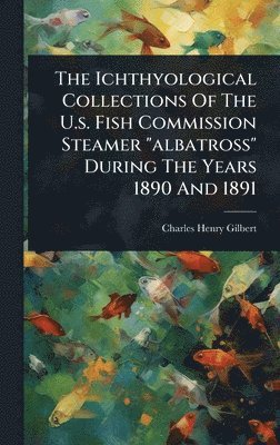 Charles Henry Gilbert - Ichthyological Collections Of The U.s. Fish Commission Steamer "albatross" During The Years 1890 And 1891, Inbunden