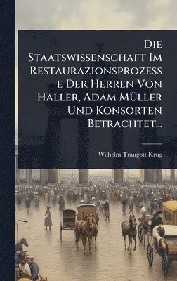 bokomslag Die Staatswissenschaft Im Restaurazionsprozesse Der Herren Von Haller, Adam MÃ1/4ller Und Konsorten Betrachtet...