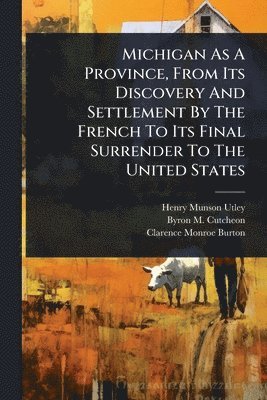 Michigan As A Province, From Its Discovery And Settlement By The French To Its Final Surrender To The United States