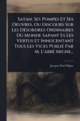bokomslag Satan, Ses Pompes Et Ses Oeuvres, Ou Discours Sur Les DÃ(c)sordres Ordinaires Du Monde Sapant Es Les Vertus Et Innocentant Tous Les Vices PubliÃ(c) Pa