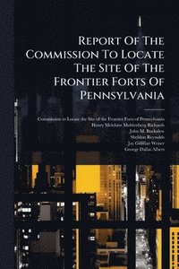 bokomslag Report Of The Commission To Locate The Site Of The Frontier Forts Of Pennsylvania