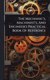 bokomslag Mechanic's, Machinist's, And Engineer's Practical Book Of Reference