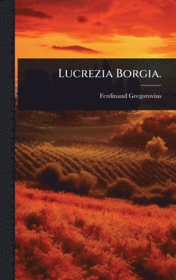 Ferdinand Gregorovius - Lucrezia Borgia., Inbunden