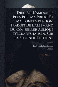 bokomslag Dieu Est L'amour Le Plus Pur. Ma Priere Et Ma Contemplation. Traduit De L'allemand Du Conseiller Aulique D'eckartshausen. Sur La Seconde Edition...