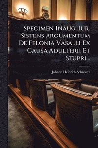 bokomslag Specimen Inaug. Iur. Sistens Argumentum De Felonia Vasalli Ex Causa Adulterii Et Stupri...