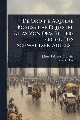 bokomslag De Ordine Aquilae Borussicae Equestri, Alias Von Dem Ritter-orden Des Schwartzen Adlers...