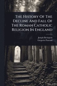 bokomslag History Of The Decline And Fall Of The Roman Catholic Religion In England