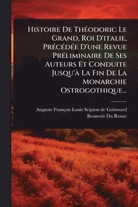 bokomslag Histoire De ThÃ(c)odoric Le Grand, Roi D'italie, PrÃ(c)cÃ(c)dÃ(c)e D'une Revue PrÃ(c)liminaire De Ses Auteurs Et Conduite Jusqu'Ã La Fin De La Monarchie Ostrogothique...