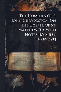 bokomslag Homilies Of S. John Chrysostom On The Gospel Of St. Matthew, Tr. With Notes [by Sir G. Prevost]