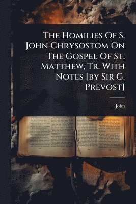 bokomslag Homilies Of S. John Chrysostom On The Gospel Of St. Matthew, Tr. With Notes [by Sir G. Prevost]