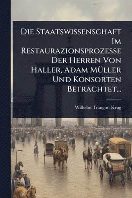 bokomslag Die Staatswissenschaft Im Restaurazionsprozesse Der Herren Von Haller, Adam MÃ1/4ller Und Konsorten Betrachtet...