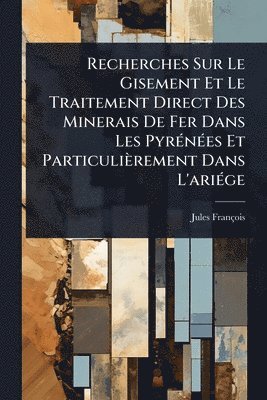 bokomslag Recherches Sur Le Gisement Et Le Traitement Direct Des Minerais De Fer Dans Les PyrÃ(c)nÃ(c)es Et Particulièrement Dans L'ariÃ(c)ge