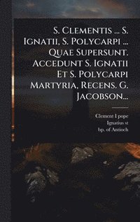 bokomslag S. Clementis ... S. Ignatii, S. Polycarpi ... Quae Supersunt. Accedunt S. Ignatii Et S. Polycarpi Martyria, Recens. G. Jacobson...