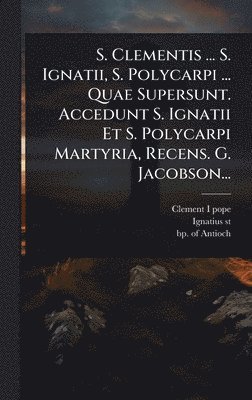 bokomslag S. Clementis ... S. Ignatii, S. Polycarpi ... Quae Supersunt. Accedunt S. Ignatii Et S. Polycarpi Martyria, Recens. G. Jacobson...