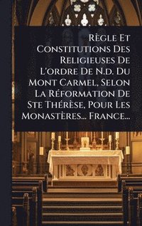bokomslag Règle Et Constitutions Des Religieuses De L'ordre De N.d. Du Mont Carmel, Selon La RÃ(c)formation De Ste ThÃ(c)rèse, Pour Les Monastères... France...