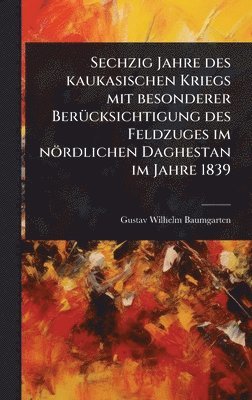 Gustav Wilhelm Baumgarten - Sechzig Jahre des kaukasischen Kriegs mit besonderer BerÃ1/4cksichtigung des Feldzuges im nördlichen Daghestan im Jahre 1839, Inbunden