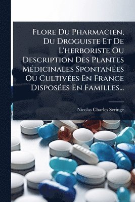 Flore Du Pharmacien, Du Droguiste Et De L'herboriste Ou Description Des Plantes MÃ(c)dicinales SpontanÃ(c)es Ou CultivÃ(c)es En France DisposÃ(c)es En Familles...