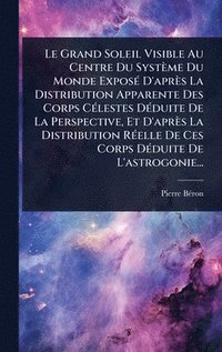 bokomslag Le Grand Soleil Visible Au Centre Du Système Du Monde ExposÃ(c) D'après La Distribution Apparente Des Corps CÃ(c)lestes DÃ(c)duite De La Perspective,