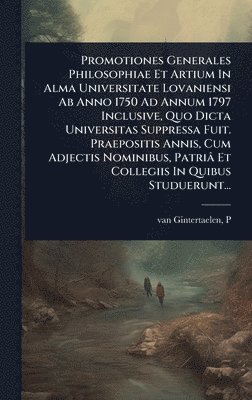 bokomslag Promotiones Generales Philosophiae Et Artium In Alma Universitate Lovaniensi Ab Anno 1750 Ad Annum 1797 Inclusive, Quo Dicta Universitas Suppressa Fuit. Praepositis Annis, Cum Adjectis Nominibus, P...