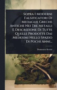 bokomslag Sopra I Moderni Falsificatori Di Medaglie Greche Antiche Nei Tre Metalli E Descrizione Di Tutte Quelle Prodotte Dai Medesimi Nello Spazio Di Pochi Anni...