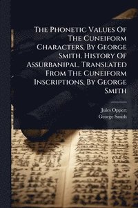 bokomslag The Phonetic Values Of The Cuneiform Characters, By George Smith. History Of Assurbanipal, Translated From The Cuneiform Inscriptions, By George Smith