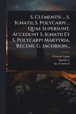 bokomslag S. Clementis ... S. Ignatii, S. Polycarpi ... Quae Supersunt. Accedunt S. Ignatii Et S. Polycarpi Martyria, Recens. G. Jacobson...