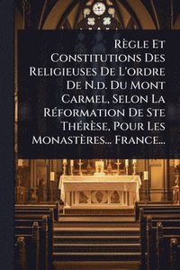 bokomslag Règle Et Constitutions Des Religieuses De L'ordre De N.d. Du Mont Carmel, Selon La RÃ(c)formation De Ste ThÃ(c)rèse, Pour Les Monastères... France...