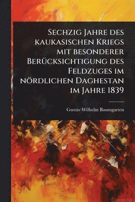 Sechzig Jahre des kaukasischen Kriegs mit besonderer BerÃ1/4cksichtigung des Feldzuges im nördlichen Daghestan im Jahre 1839