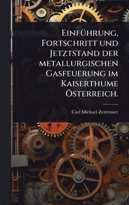 bokomslag EinfÃ1/4hrung, Fortschritt und Jetztstand der metallurgischen Gasfeuerung im Kaiserthume Ã-sterreich.