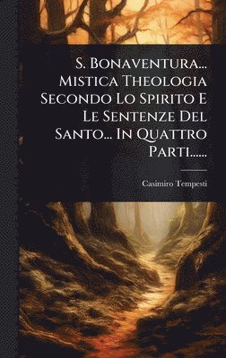 bokomslag S. Bonaventura... Mistica Theologia Secondo Lo Spirito E Le Sentenze Del Santo... In Quattro Parti......