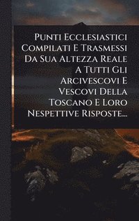 bokomslag Punti Ecclesiastici Compilati E Trasmessi Da Sua Altezza Reale A Tutti Gli Arcivescovi E Vescovi Della Toscano E Loro Nespettive Risposte...