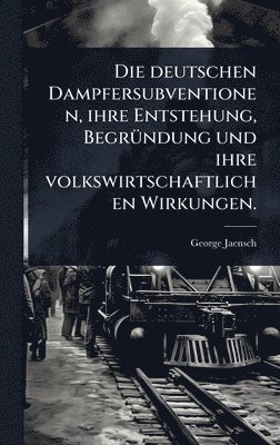 deutschen Dampfersubventionen, ihre Entstehung, BegrÃ1/4ndung und ihre volkswirtschaftlichen Wirkungen.