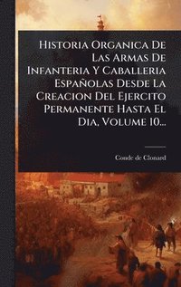 bokomslag Historia Organica De Las Armas De Infanteria Y Caballeria Españolas Desde La Creacion Del Ejercito Permanente Hasta El Dia, Volume 10...