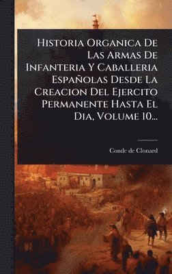 bokomslag Historia Organica De Las Armas De Infanteria Y Caballeria Españolas Desde La Creacion Del Ejercito Permanente Hasta El Dia, Volume 10...