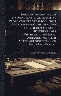 bokomslag Specimen Amoenitatum Natvrae & Artis Oder Kurtze Probe Von Der Versprochenen GrÃ1/4ndlichen, Curieusen Und NÃ1/4tzlichen, So Wohl Historisch- Als Phys