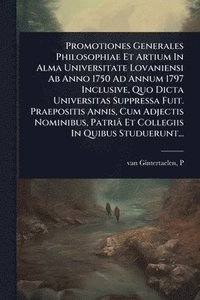 bokomslag Promotiones Generales Philosophiae Et Artium In Alma Universitate Lovaniensi Ab Anno 1750 Ad Annum 1797 Inclusive, Quo Dicta Universitas Suppressa Fuit. Praepositis Annis, Cum Adjectis Nominibus, P...