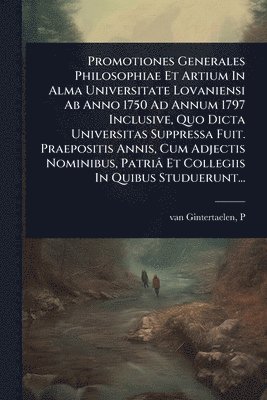 bokomslag Promotiones Generales Philosophiae Et Artium In Alma Universitate Lovaniensi Ab Anno 1750 Ad Annum 1797 Inclusive, Quo Dicta Universitas Suppressa Fuit. Praepositis Annis, Cum Adjectis Nominibus, P...